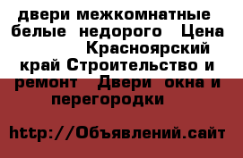 двери межкомнатные, белые, недорого › Цена ­ 1 200 - Красноярский край Строительство и ремонт » Двери, окна и перегородки   